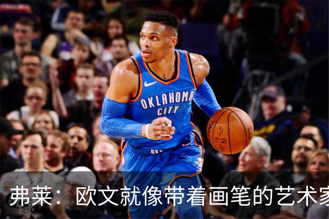 弗莱：欧文就像带着画笔的艺术家 他的进攻动作衔接就像画画一样