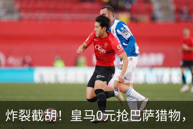 炸裂截胡！皇马0元抢巴萨猎物，穆帅回归神操作，西甲格局要变天